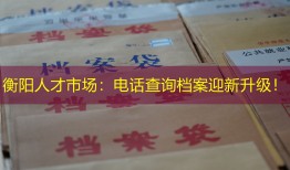 衡阳人才市场：电话查询档案迎新升级！