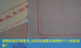 湖南档案在哪查询_如何快速查询湖南的个人档案信息？