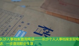 长沙人事档案查询电话——长沙个人人事档案索取电话，一步查询职业生涯