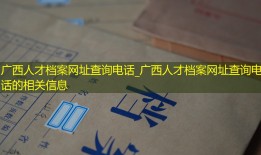 广西人才档案网址查询电话_广西人才档案网址查询电话的相关信息