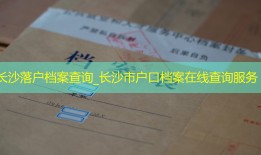长沙落户档案查询_长沙市户口档案在线查询服务