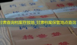 甘肃查询档案存放地_甘肃档案保管地点查询
