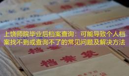 上饶师院毕业后档案查询：可能导致个人档案找不到或查询不了的常见问题及解决方法