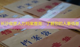 长沙俊彦人力档案查询：了解您的人事信息