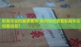 职高毕业档案表查询_如何轻松查看职高毕业档案信息？