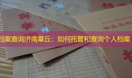 档案查询济南章丘：如何托管和查询个人档案