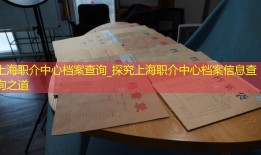 上海职介中心档案查询_探究上海职介中心档案信息查询之道