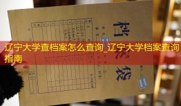 辽宁大学查档案怎么查询_辽宁大学档案查询指南