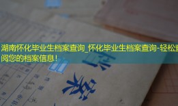 湖南怀化毕业生档案查询_怀化毕业生档案查询-轻松查阅您的档案信息！