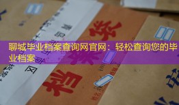 聊城毕业档案查询网官网：轻松查询您的毕业档案