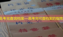 高考完查询档案—高考完可查档案的指南