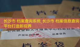长沙市 档案查询系统_长沙市 档案信息查询平台打造新视界