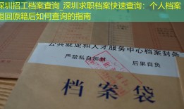 深圳招工档案查询_深圳求职档案快速查询：个人档案退回原籍后如何查询的指南