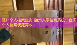 随州个人档案查询_随州人事档案系统：查阅个人档案便捷高效