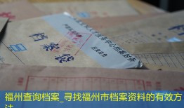福州查询档案_寻找福州市档案资料的有效方法