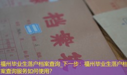 福州毕业生落户档案查询_下一步：福州毕业生落户档案查询服务如何使用？