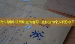 郑州档案中级职称查询官网--轻松查询个人职称水平
