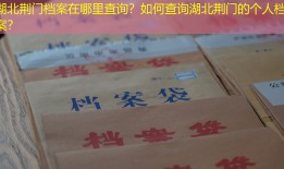 湖北荆门档案在哪里查询？如何查询湖北荆门的个人档案？