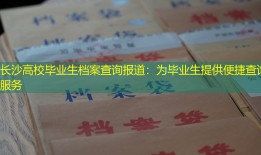 长沙高校毕业生档案查询报道：为毕业生提供便捷查询服务