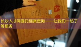 长沙人才网委托档案查询——让我们一起了解服务