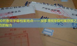 如何查询学籍档案地点——探索寻找学籍档案存放之所在的秘方