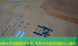 乌鲁木齐档案查询不到_乌鲁木齐居民档案无从查起