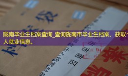 陇南毕业生档案查询_查询陇南市毕业生档案，获取个人就业信息。