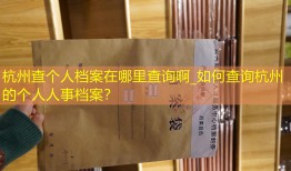 杭州查个人档案在哪里查询啊_如何查询杭州的个人人事档案？
