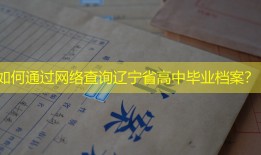 如何通过网络查询辽宁省高中毕业档案？