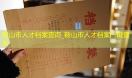 鞍山市人才档案查询_鞍山市人才档案一键查询