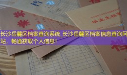 长沙岳麓区档案查询系统_长沙岳麓区档案信息查询网站，畅通获取个人信息！