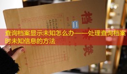 查询档案显示未知怎么办——处理查询档案时未知信息的方法