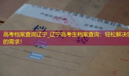 高考档案查询辽宁_辽宁高考生档案查询：轻松解决您的需求！