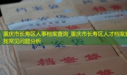 重庆市长寿区人事档案查询_重庆市长寿区人才档案查找常见问题分析