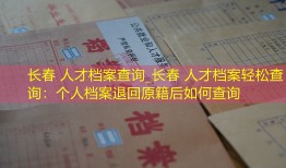长春 人才档案查询_长春 人才档案轻松查询：个人档案退回原籍后如何查询