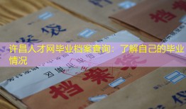 许昌人才网毕业档案查询：了解自己的毕业情况