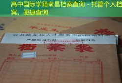 高中国际学籍南昌档案查询 - 托管个人档案，便捷查询