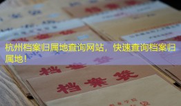 杭州档案归属地查询网站，快速查询档案归属地！