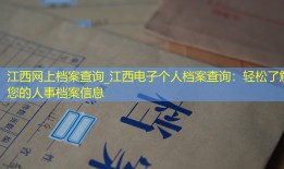江西网上档案查询_江西电子个人档案查询：轻松了解您的人事档案信息