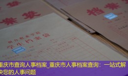 重庆市查询人事档案_重庆市人事档案查询：一站式解决您的人事问题