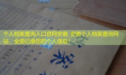 个人档案查询入口官网安徽_安徽个人档案查询网站，全面记录您的个人信息！