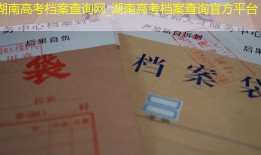 湖南高考档案查询网_湖南高考档案查询官方平台