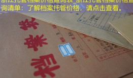 浙江托管档案价格查询表_浙江托管档案价格查询清单：了解档案托管价格，请点击查看。