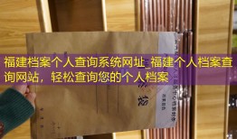 福建档案个人查询系统网址_福建个人档案查询网站，轻松查询您的个人档案