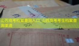 山西高考档案查询入口_山西高考考生档案查询渠道