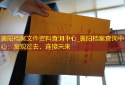 襄阳档案文件资料查询中心_襄阳档案查询中心：发现过去，连接未来
