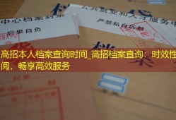 高招本人档案查询时间_高招档案查询：时效性查阅，畅享高效服务