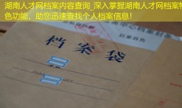 湖南人才网档案内容查询_深入掌握湖南人才网档案特色功能，助您迅速查找个人档案信息！