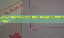 全国人社档案查询在哪里_全国人社档案查询具体地址在哪里？