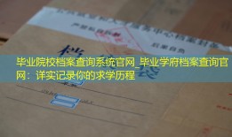 毕业院校档案查询系统官网_毕业学府档案查询官网：详实记录你的求学历程